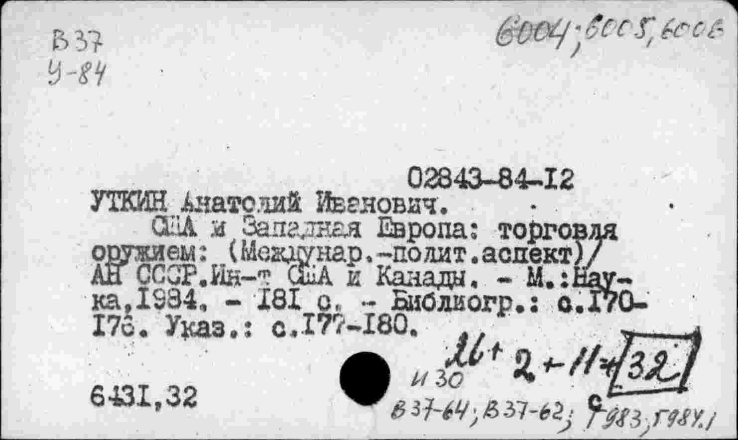 ﻿53?
02843-84-12
УТКИН Анатолий Иванович.
6431,32
xa,IS34, - 181 о« - Библиогр.: o7ï?0-176. Указ.; с.177-180.	*
3 з 7'éŸ; & yi-é2j	г<М1 у